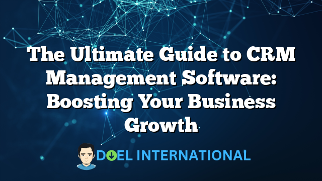 The Ultimate Guide to CRM Management Software: Boosting Your Business Growth