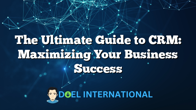 The Ultimate Guide to CRM: Maximizing Your Business Success