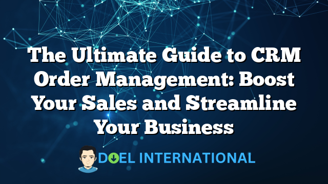 The Ultimate Guide to CRM Order Management: Boost Your Sales and Streamline Your Business