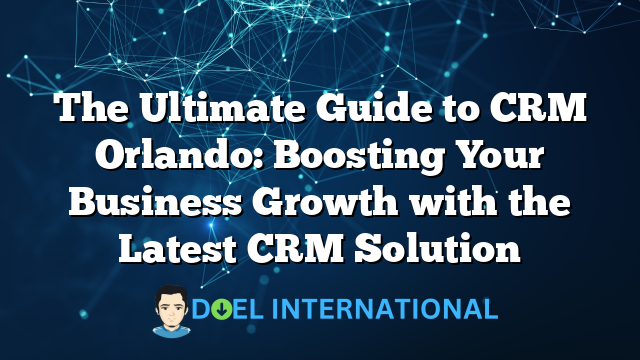 The Ultimate Guide to CRM Orlando: Boosting Your Business Growth with the Latest CRM Solution