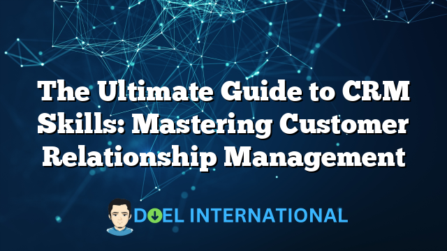 The Ultimate Guide to CRM Skills: Mastering Customer Relationship Management