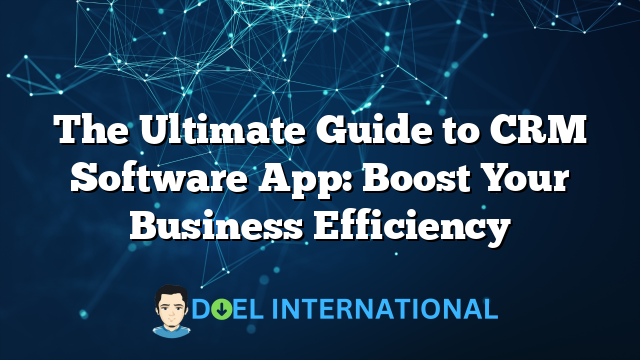 The Ultimate Guide to CRM Software App: Boost Your Business Efficiency