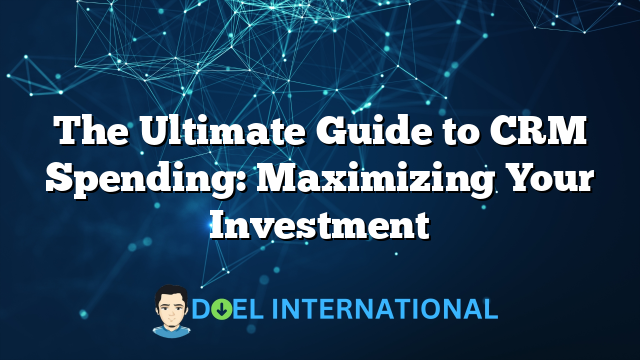 The Ultimate Guide to CRM Spending: Maximizing Your Investment