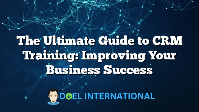 The Ultimate Guide to CRM Training: Improving Your Business Success