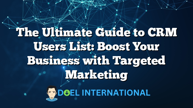 The Ultimate Guide to CRM Users List: Boost Your Business with Targeted Marketing