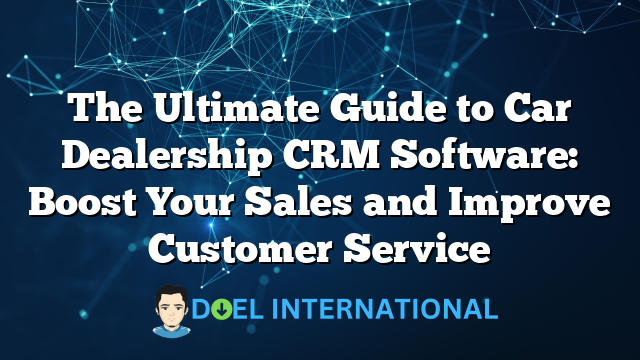 The Ultimate Guide to Car Dealership CRM Software: Boost Your Sales and Improve Customer Service