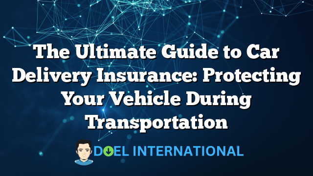 The Ultimate Guide to Car Delivery Insurance: Protecting Your Vehicle During Transportation