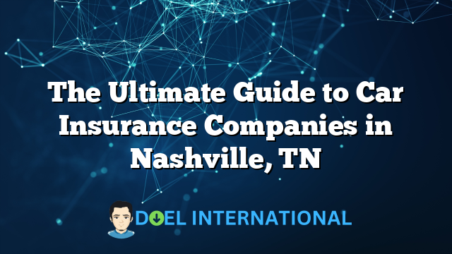 The Ultimate Guide to Car Insurance Companies in Nashville, TN