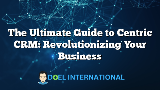 The Ultimate Guide to Centric CRM: Revolutionizing Your Business