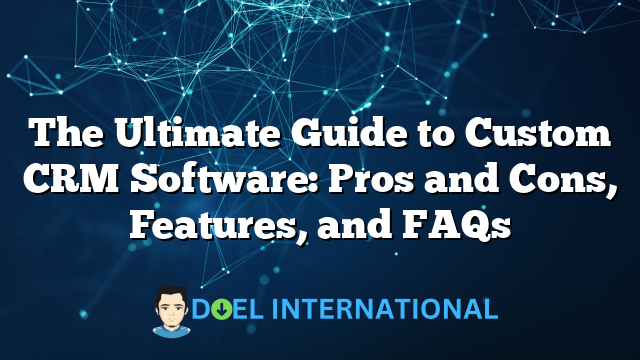 The Ultimate Guide to Custom CRM Software: Pros and Cons, Features, and FAQs