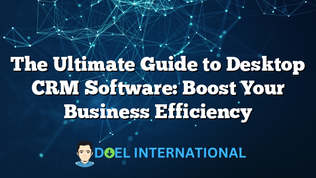 The Ultimate Guide to Desktop CRM Software: Boost Your Business Efficiency