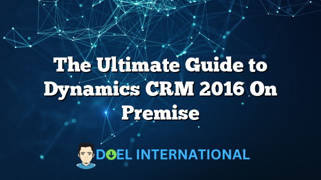 The Ultimate Guide to Dynamics CRM 2016 On Premise