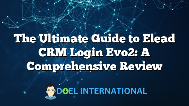 The Ultimate Guide to Elead CRM Login Evo2: A Comprehensive Review