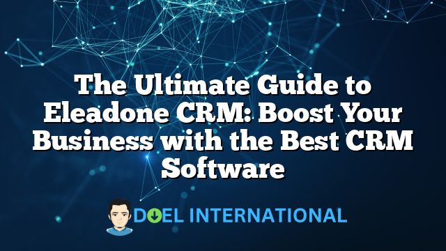 The Ultimate Guide to Eleadone CRM: Boost Your Business with the Best CRM Software