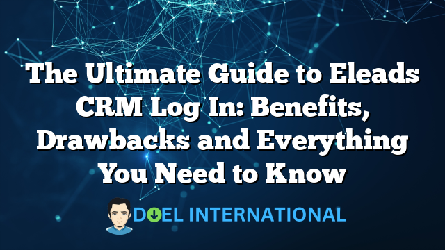 The Ultimate Guide to Eleads CRM Log In: Benefits, Drawbacks and Everything You Need to Know