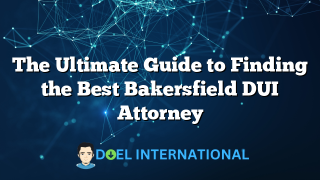 The Ultimate Guide to Finding the Best Bakersfield DUI Attorney