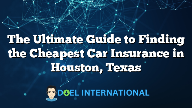 The Ultimate Guide to Finding the Cheapest Car Insurance in Houston, Texas