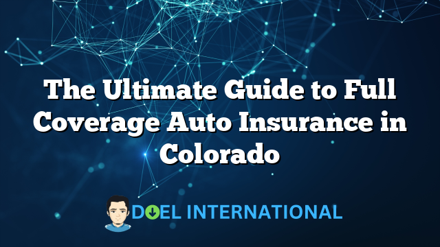 The Ultimate Guide to Full Coverage Auto Insurance in Colorado