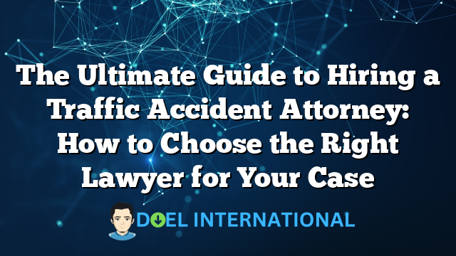 The Ultimate Guide to Hiring a Traffic Accident Attorney: How to Choose the Right Lawyer for Your Case