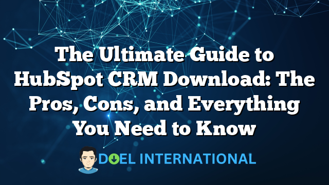 The Ultimate Guide to HubSpot CRM Download: The Pros, Cons, and Everything You Need to Know