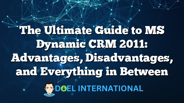 The Ultimate Guide to MS Dynamic CRM 2011: Advantages, Disadvantages, and Everything in Between