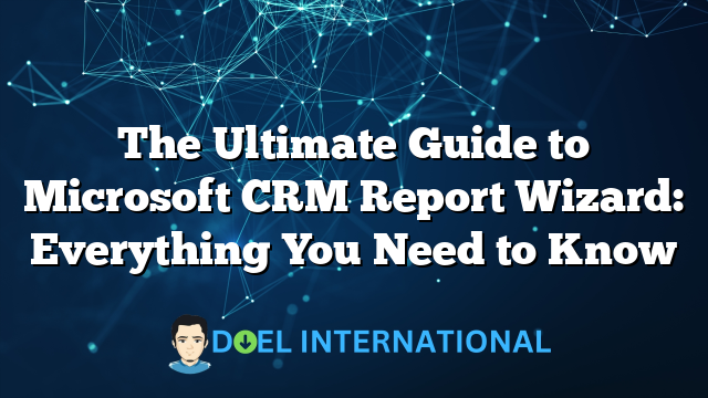 The Ultimate Guide to Microsoft CRM Report Wizard: Everything You Need to Know