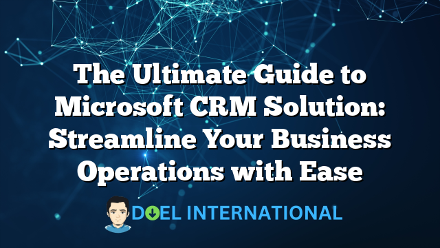 The Ultimate Guide to Microsoft CRM Solution: Streamline Your Business Operations with Ease