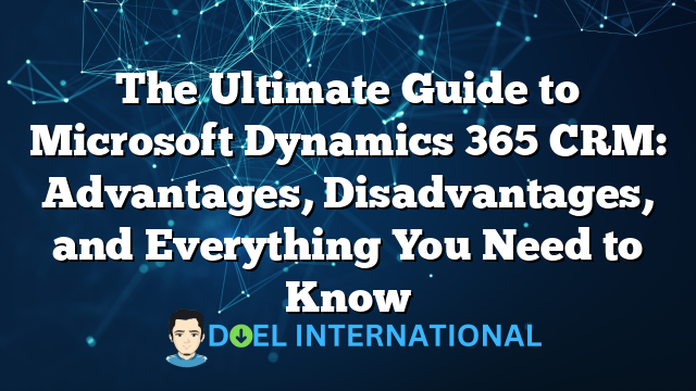 The Ultimate Guide to Microsoft Dynamics 365 CRM: Advantages, Disadvantages, and Everything You Need to Know