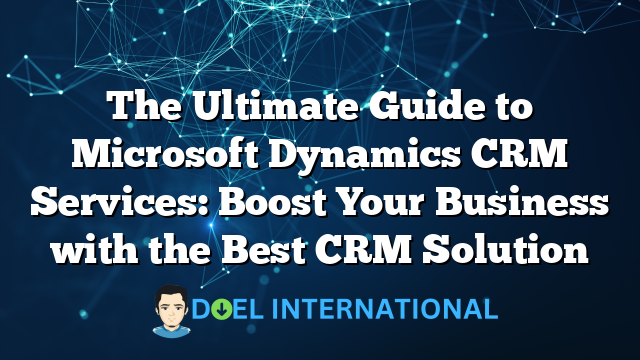 The Ultimate Guide to Microsoft Dynamics CRM Services: Boost Your Business with the Best CRM Solution