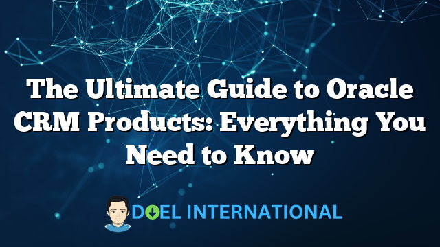 The Ultimate Guide to Oracle CRM Products: Everything You Need to Know