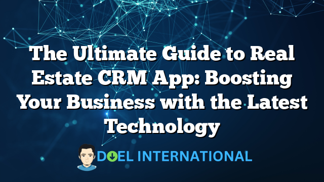 The Ultimate Guide to Real Estate CRM App: Boosting Your Business with the Latest Technology