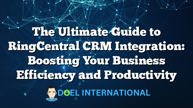 The Ultimate Guide to RingCentral CRM Integration: Boosting Your Business Efficiency and Productivity