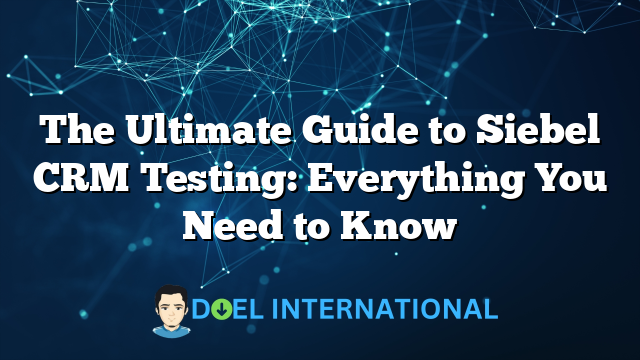 The Ultimate Guide to Siebel CRM Testing: Everything You Need to Know