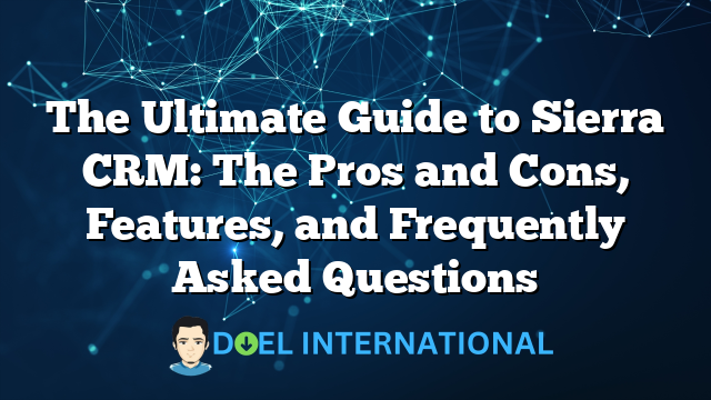 The Ultimate Guide to Sierra CRM: The Pros and Cons, Features, and Frequently Asked Questions