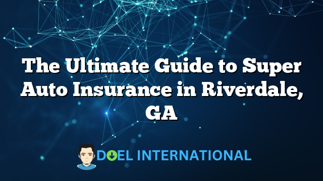 The Ultimate Guide to Super Auto Insurance in Riverdale, GA