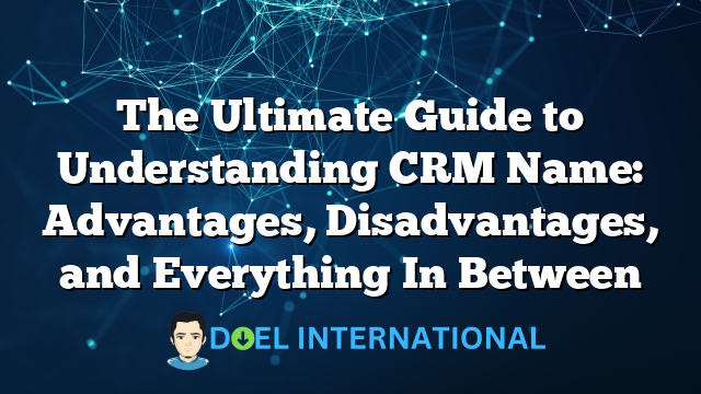 The Ultimate Guide to Understanding CRM Name: Advantages, Disadvantages, and Everything In Between