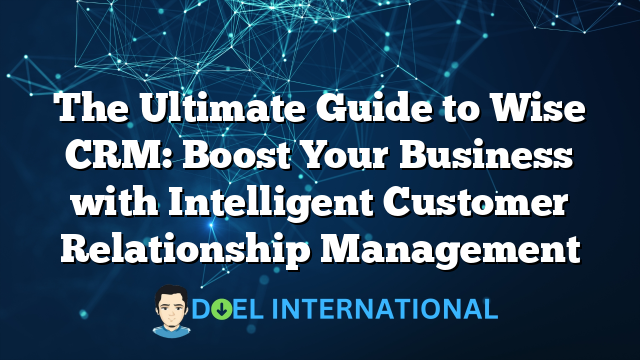 The Ultimate Guide to Wise CRM: Boost Your Business with Intelligent Customer Relationship Management