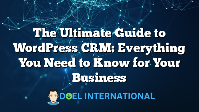 The Ultimate Guide to WordPress CRM: Everything You Need to Know for Your Business