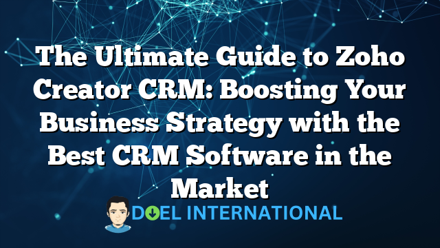 The Ultimate Guide to Zoho Creator CRM: Boosting Your Business Strategy with the Best CRM Software in the Market