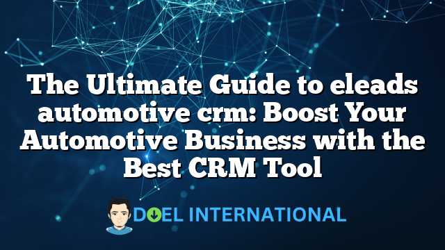 The Ultimate Guide to eleads automotive crm: Boost Your Automotive Business with the Best CRM Tool