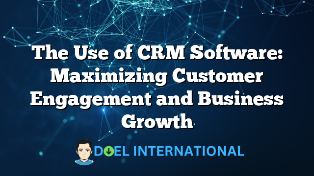 The Use of CRM Software: Maximizing Customer Engagement and Business Growth