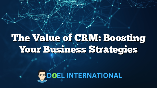 The Value of CRM: Boosting Your Business Strategies