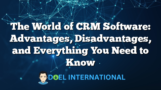 The World of CRM Software: Advantages, Disadvantages, and Everything You Need to Know