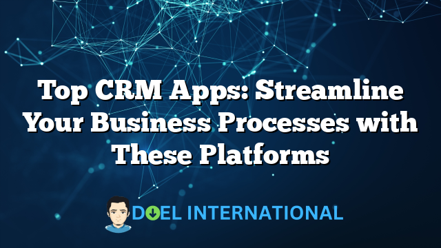 Top CRM Apps: Streamline Your Business Processes with These Platforms