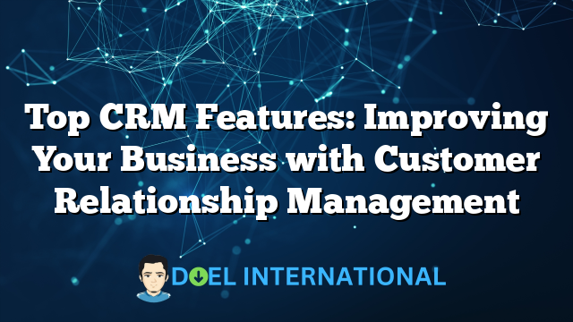 Top CRM Features: Improving Your Business with Customer Relationship Management