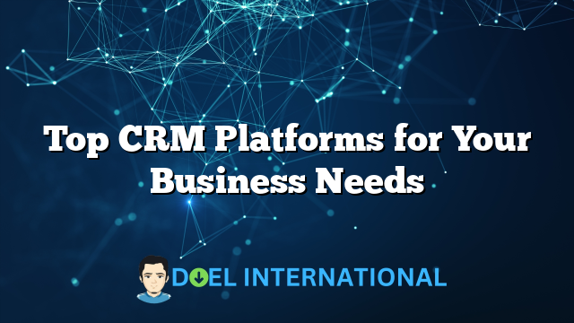 Top CRM Platforms for Your Business Needs