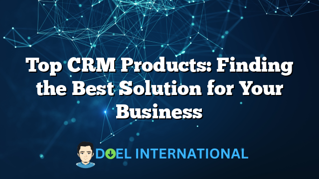 Top CRM Products: Finding the Best Solution for Your Business