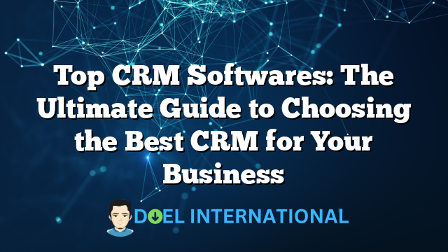 Top CRM Softwares: The Ultimate Guide to Choosing the Best CRM for Your Business