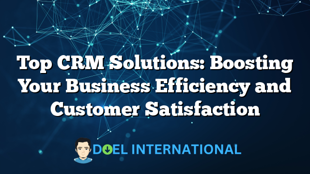 Top CRM Solutions: Boosting Your Business Efficiency and Customer Satisfaction