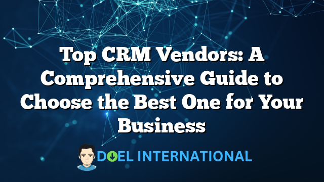 Top CRM Vendors: A Comprehensive Guide to Choose the Best One for Your Business